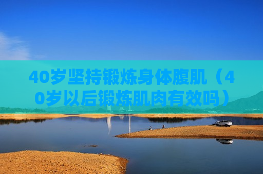 40岁坚持锻炼身体腹肌（40岁以后锻炼肌肉有效吗）