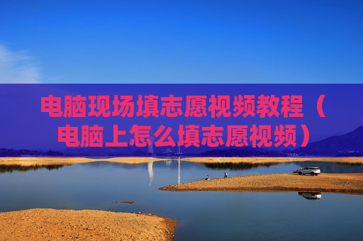 电脑现场填志愿视频教程（电脑上怎么填志愿视频）