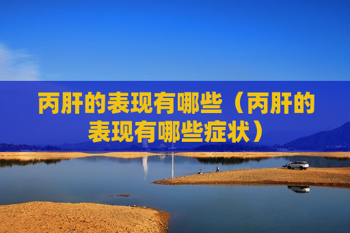 丙肝的表现有哪些（丙肝的表现有哪些症状）