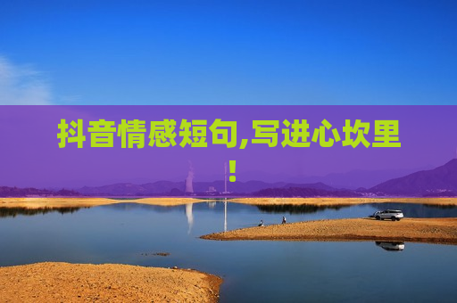 抖音情感短句,写进心坎里！