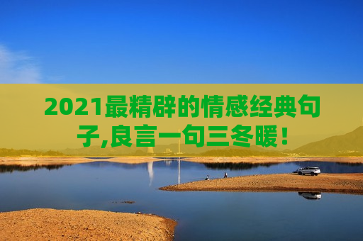 2021最精辟的情感经典句子,良言一句三冬暖！