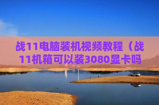 战11电脑装机视频教程（战11机箱可以装3080显卡吗）