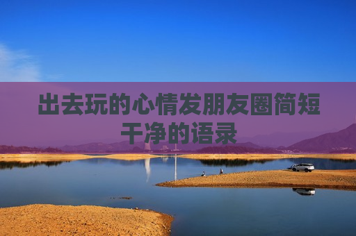出去玩的心情发朋友圈简短干净的语录