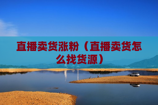 直播卖货涨粉（直播卖货怎么找货源）