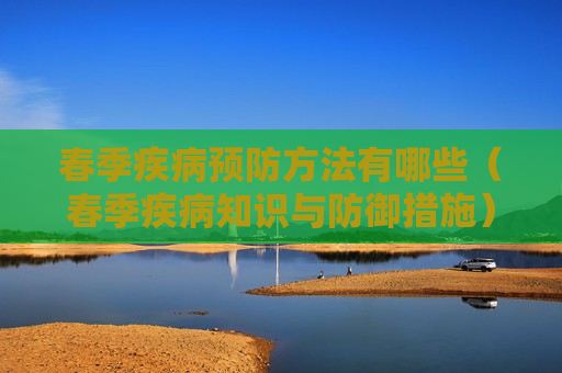 春季疾病预防方法有哪些（春季疾病知识与防御措施）