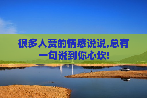 很多人赞的情感说说,总有一句说到你心坎!