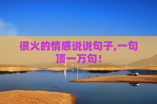 很火的情感说说句子,一句顶一万句！