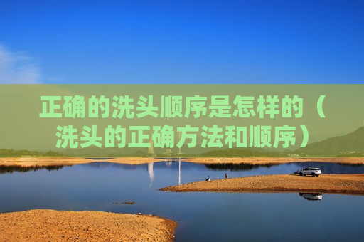 正确的洗头顺序是怎样的（洗头的正确方法和顺序）