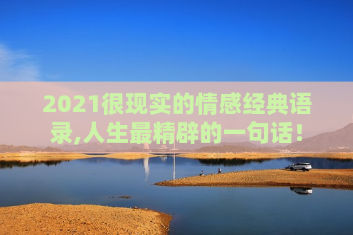 2021很现实的情感经典语录,人生最精辟的一句话！