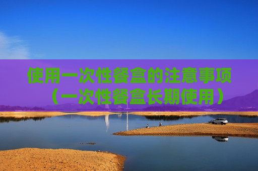 使用一次性餐盒的注意事项（一次性餐盒长期使用）