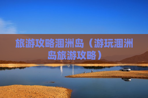 旅游攻略涠洲岛（游玩涠洲岛旅游攻略）