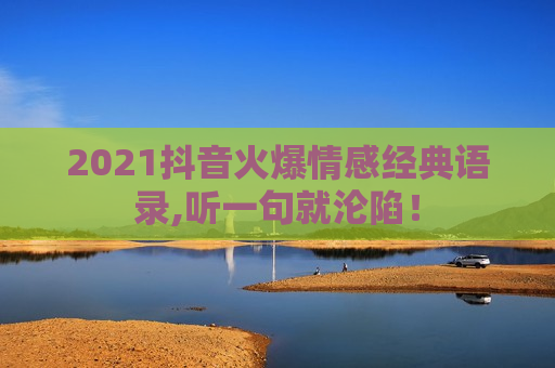 2021抖音火爆情感经典语录,听一句就沦陷！