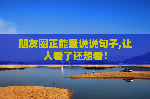 朋友圈正能量说说句子,让人看了还想看！