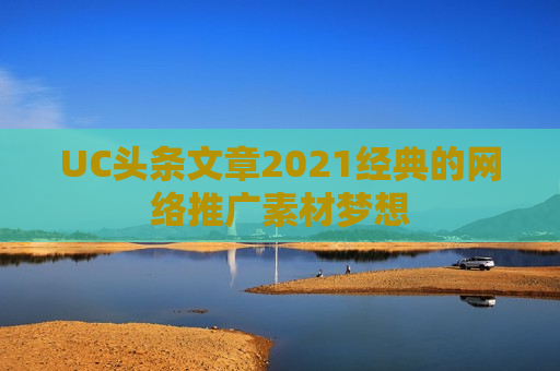 UC头条文章2021经典的网络推广素材梦想