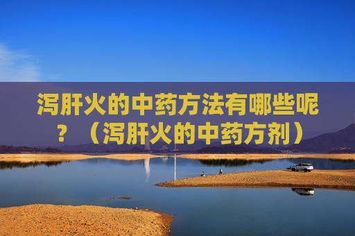 泻肝火的中药方法有哪些呢？（泻肝火的中药方剂）