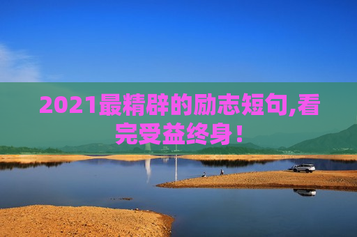 2021最精辟的励志短句,看完受益终身！