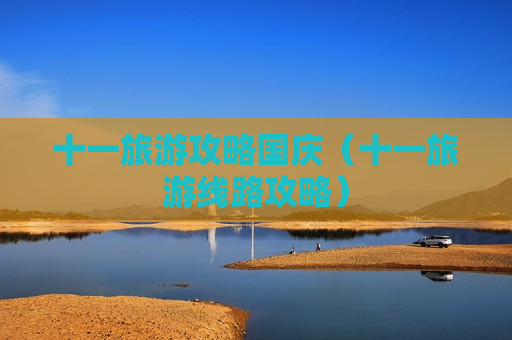 十一旅游攻略国庆（十一旅游线路攻略）