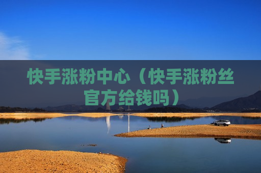 快手涨粉中心（快手涨粉丝官方给钱吗）