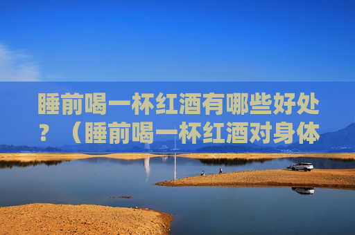 睡前喝一杯红酒有哪些好处？（睡前喝一杯红酒对身体好吗）