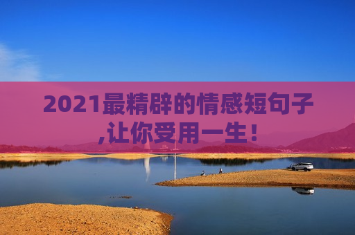 2021最精辟的情感短句子,让你受用一生！