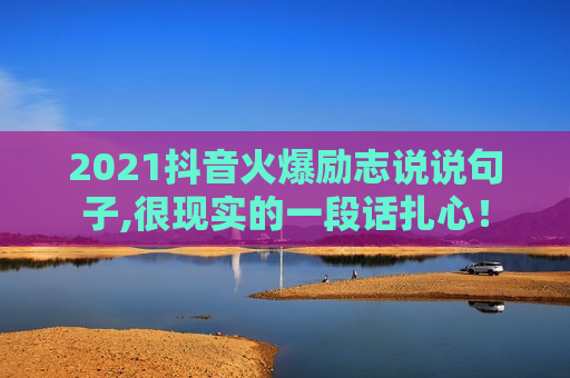 2021抖音火爆励志说说句子,很现实的一段话扎心！