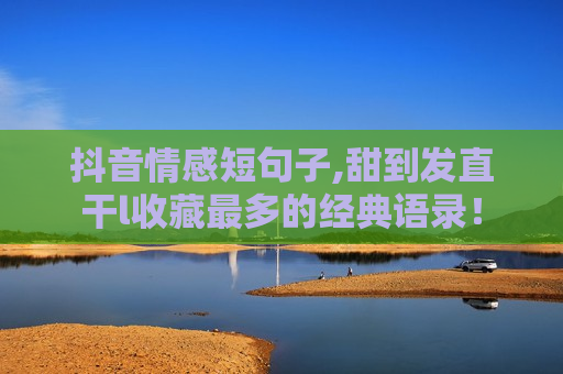 抖音情感短句子,甜到发直干l收藏最多的经典语录！