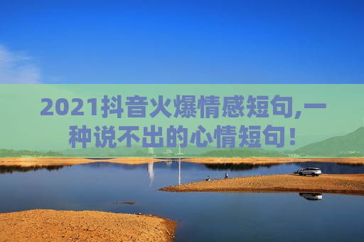 2021抖音火爆情感短句,一种说不出的心情短句！