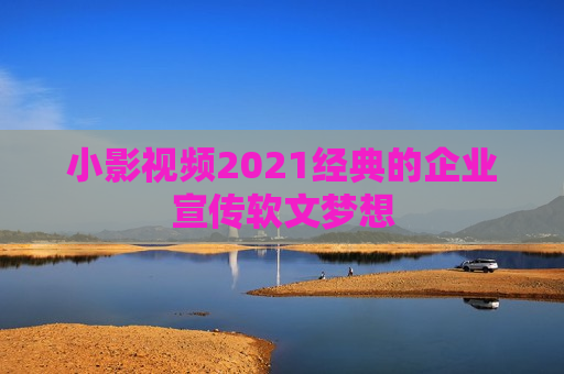 小影视频2021经典的企业宣传软文梦想