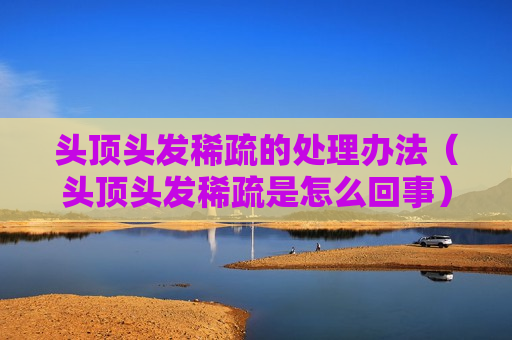 头顶头发稀疏的处理办法（头顶头发稀疏是怎么回事）