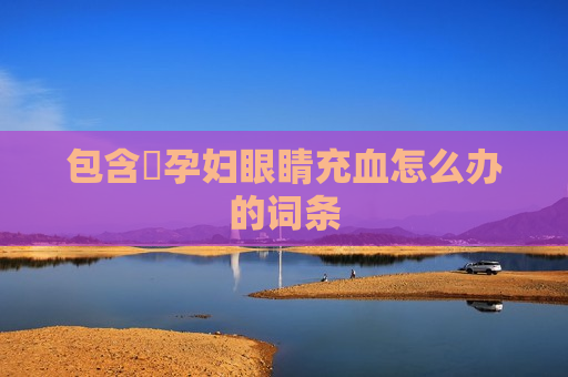 包含​孕妇眼睛充血怎么办的词条
