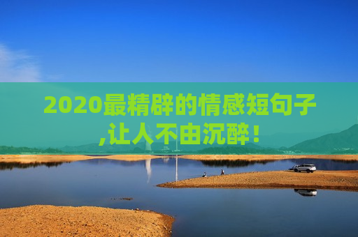 2020最精辟的情感短句子,让人不由沉醉！