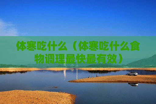 体寒吃什么（体寒吃什么食物调理最快最有效）