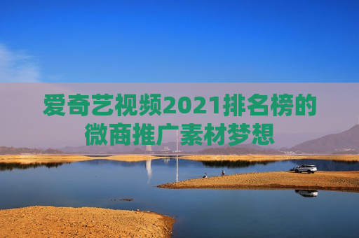 爱奇艺视频2021排名榜的微商推广素材梦想