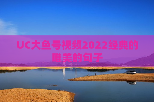 UC大鱼号视频2022经典的唯美的句子