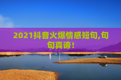 2021抖音火爆情感短句,句句真谛！