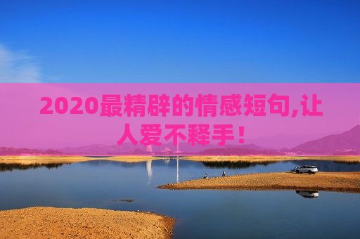 2020最精辟的情感短句,让人爱不释手！