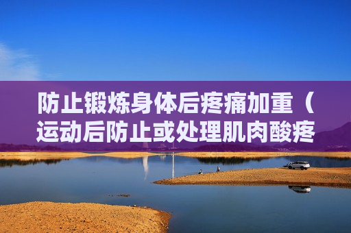 防止锻炼身体后疼痛加重（运动后防止或处理肌肉酸疼的方法）