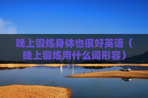 晚上锻炼身体也很好英语（晚上锻炼用什么词形容）