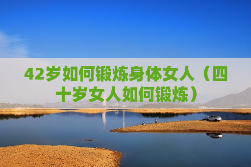 42岁如何锻炼身体女人（四十岁女人如何锻炼）