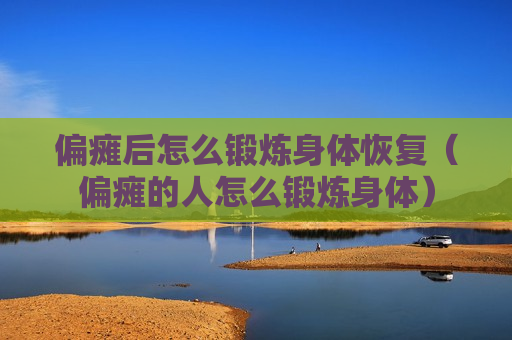 偏瘫后怎么锻炼身体恢复（偏瘫的人怎么锻炼身体）