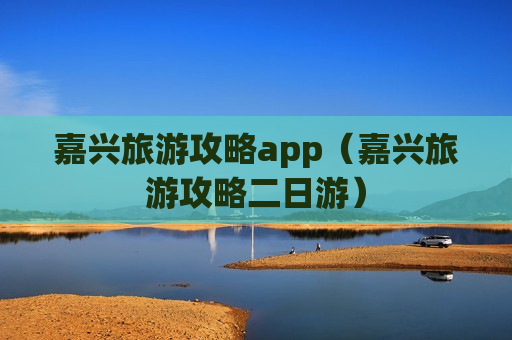 嘉兴旅游攻略app（嘉兴旅游攻略二日游）