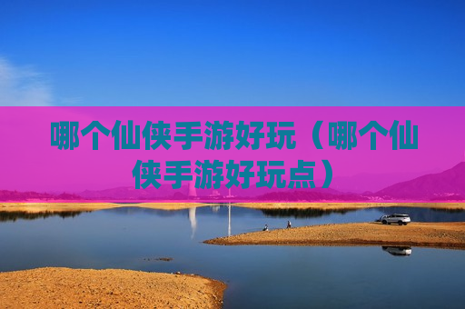 哪个仙侠手游好玩（哪个仙侠手游好玩点）