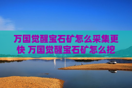 万国觉醒宝石矿怎么采集更快 万国觉醒宝石矿怎么挖