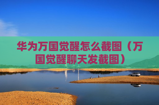华为万国觉醒怎么截图（万国觉醒聊天发截图）
