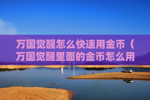 万国觉醒怎么快速用金币（万国觉醒里面的金币怎么用）