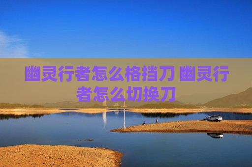 幽灵行者怎么格挡刀 幽灵行者怎么切换刀