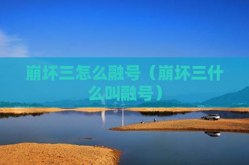崩坏三怎么融号（崩坏三什么叫融号）