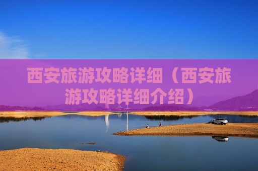 西安旅游攻略详细（西安旅游攻略详细介绍）