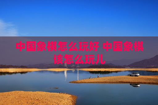 中国象棋怎么玩好 中国象棋该怎么玩儿