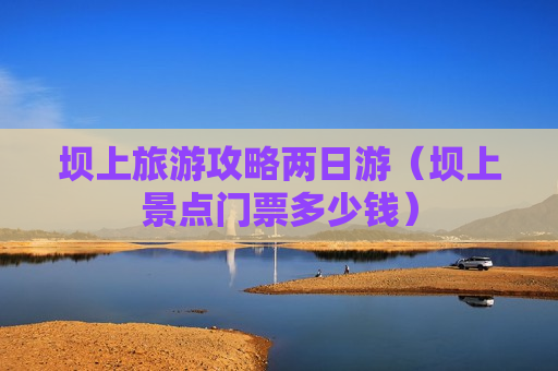 坝上旅游攻略两日游（坝上景点门票多少钱）